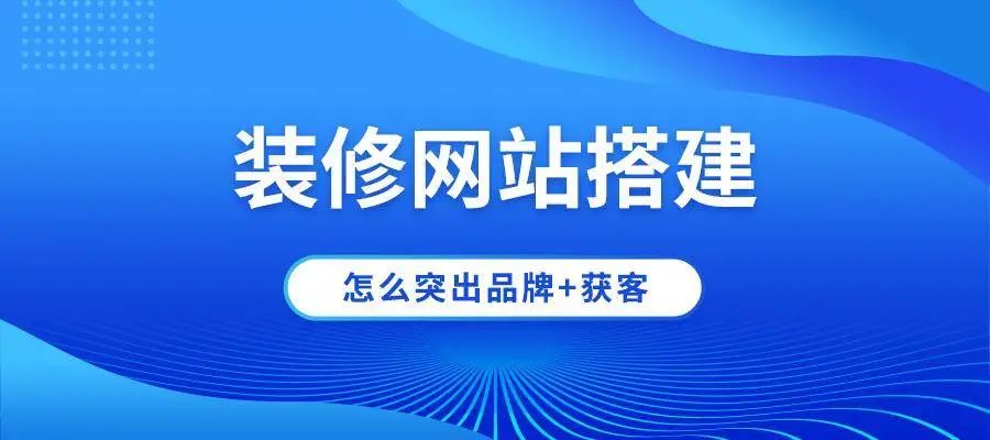 裝修公司網(wǎng)站建設怎么突出品牌+獲客？